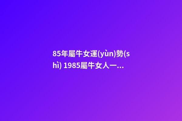 85年屬牛女運(yùn)勢(shì) 1985屬牛女人一生命運(yùn) 85年屬牛女的命運(yùn)婚姻，85年屬牛女人一生命運(yùn)-第1張-觀點(diǎn)-玄機(jī)派